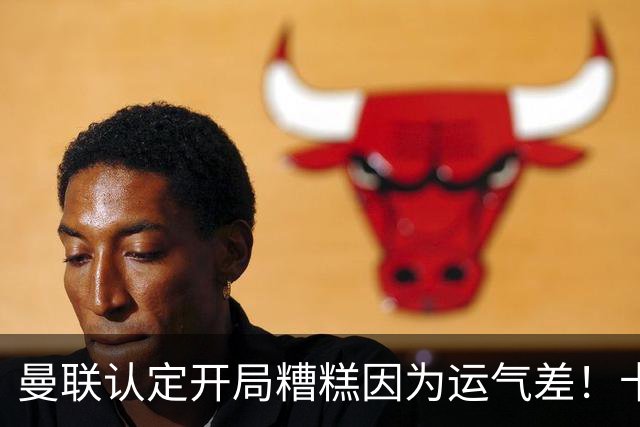 曼联认定开局糟糕因为运气差！卡里克不接受裁判道歉，希望未来获利好判罚