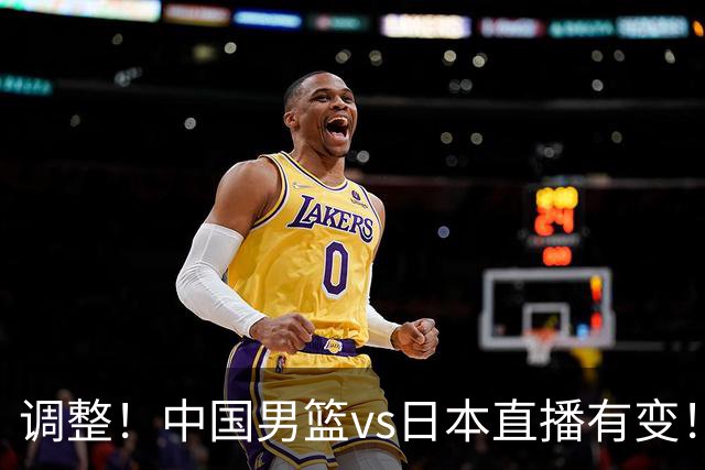 调整！中国男篮vs日本直播有变！CCTV5不直播，晋级面临五重压力